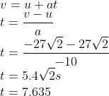 \v=u+at\ t=fracv-ua\ t=frac-27sqrt2-27sqrt2-10\ t=5.4sqrt2s\ t=7.635
