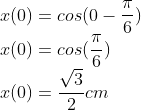 \\x(0)=cos(0-\frac{\pi }{6})\\ x(0)=cos(\frac{\pi }{6})\\ x(0)=\frac{\sqrt{3}}{2}cm