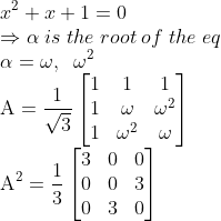 \\x^2+x+1=0\\\Rightarrow \alpha\;is\;the\;root\;of\;the\;eq\\\alpha=\omega,\;\;\omega^2\\\text{A}=\frac{1}{\sqrt3}\begin{bmatrix} 1 &1 &1 \\ 1& \omega &\omega^2 \\ 1 &\omega^2 &\omega \end{bmatrix}\\\text{A}^2=\frac{1}{3}\begin{bmatrix} 3 &0 &0 \\ 0& 0 &3 \\ 0 &3 &0 \end{bmatrix}