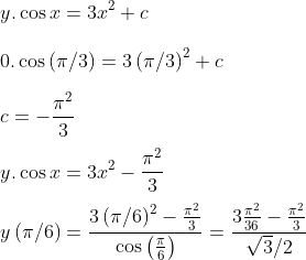 \\y.\cos x =3x^{2}+c\\\\\: 0.\cos \left ( \pi/3 \right )=3\left ( \pi/3 \right )^{2}+c\\\\\:c=-\frac{\pi^{2}}{3}\\\\\:y.\cos x =3x^{2}-\frac{\pi^{2}}{3}\\\\\:y \left ( \pi/6 \right )=\frac{3\left ( \pi/6 \right )^{2}-\frac{\pi^{2}}{3}}{\cos \left ( \frac{\pi}{6} \right )}=\frac{3\frac{\pi^{2}}{36}-\frac{\pi^{2}}{3}}{\sqrt{3}/2}