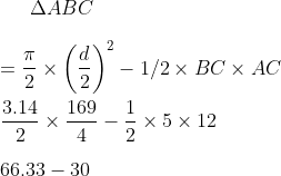 \Delta ABC \\\\ = \frac{\pi}{2}\times \left (\frac{d}{2} \right )^2 - 1/2 \times BC \times AC \\\\ \frac{3.14}{2}\times \frac{169 }{4}- \frac{1}{2} \times 5 \times 12 \\\\ 66.33 - 30 \\\\