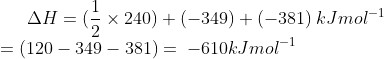 \Delta H=(\frac{1}{2}\times240)+(-349)+(-381)\:kJmol^{-1}\\=(120-349-381)=\:-610kJmol^{-1}