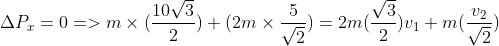 \Delta P_x=0=>m\times (\frac{10\sqrt3}{2})+(2m\times \frac{5}{\sqrt2})= 2m(\frac{\sqrt3}{2})v_1+m(\frac{v_2}{\sqrt2})