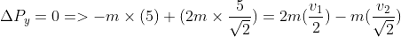 \Delta P_y=0=>-m\times (5)+(2m\times \frac{5}{\sqrt2})= 2m(\frac{v_1}{2})-m(\frac{v_2}{\sqrt2})