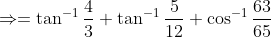\Rightarrow = \tan^{-1}\frac{4}{3}+\tan^{-1}\frac{5}{12}+\cos^{-1}\frac{63}{65}