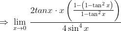 \Rightarrow \: \lim_{x\rightarrow 0} \: \frac{2tanx\cdot x \left (\frac{1-\left ( 1-\tan ^{2}x \right )}{1-\tan ^{2}x} \right )}{4\sin ^{4}x}