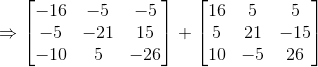 \Rightarrow \begin{bmatrix} -16& -5 & -5\\ -5& -21 & 15\\ -10& 5 & -26 \end{bmatrix}+\begin{bmatrix} 16& 5 & 5\\ 5& 21 & -15\\ 10& -5 & 26 \end{bmatrix}