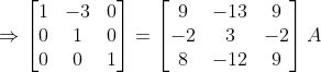 \Rightarrow \begin{bmatrix} 1& -3 &0 \\ 0&1 &0 \\ 0& 0 &1 \end{bmatrix}= \begin{bmatrix} 9 & -13 &9 \\ -2&3 &-2 \\ 8& -12 &9 \end{bmatrix}A