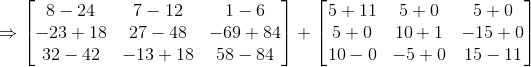 \Rightarrow \begin{bmatrix} 8-24 & 7-12 & 1-6\\ -23+18& 27-48 &-69+84 \\ 32-42& -13+18 & 58-84 \end{bmatrix}+\begin{bmatrix} 5+11 & 5+0 &5+0 \\ 5+0& 10+1 &-15+0 \\ 10-0&-5+0 & 15-11 \end{bmatrix}