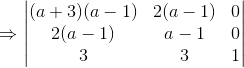 \Rightarrow \begin{vmatrix} (a+3)(a-1) & 2(a - 1) & 0\\ 2(a -1) &a -1 &0 \\ 3 & 3 & 1 \end{vmatrix}