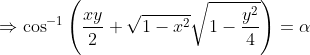 \Rightarrow \cos ^{-1} \left ( \frac{xy}{2}+\sqrt{1-x^2}\sqrt{1-\frac{y^2}{4}} \right ) = \alpha