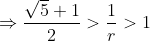 \Rightarrow \frac{ \sqrt{5}+1}{2} >\frac{1}{r}> 1