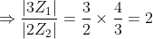 \Rightarrow \frac{\left | 3Z_{1} \right |}{\left | 2Z_{2} \right |} = \frac{3}{2} \times \frac{4}{3} = 2