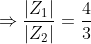 \Rightarrow \frac{\left | Z_{1} \right |}{\left | Z_{2} \right |} = \frac{4}{3}