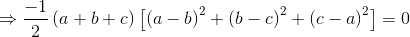 \Rightarrow \frac{-1}{2}\left ( a+b+c \right )\left [ \left ( a-b \right )^{2} +\left ( b-c \right )^{2}+\left ( c-a \right )^{2}\right ]= 0