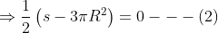 \Rightarrow \frac{1}{2}\left ( s-3\pi R^{2} \right )= 0---(2)