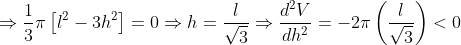 \Rightarrow \frac{1}{3}\pi \left [ l^2 -3h^2\right ] =0\Rightarrow h=\frac{l}{\sqrt{3}}\Rightarrow \frac{d^2V}{dh^2}=-2\pi \left ( \frac{l}{\sqrt{3}} \right )<0
