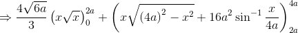 \Rightarrow \frac{4\sqrt{6a}}{3}\left ( x\sqrt{x} \right )^{2a}_{0}+\left ( x\sqrt{\left ( 4a \right )^{2}-x^{2}} +16a^{2}\sin^{-1}\frac{x}{4a}\right )^{4a}_{2a}