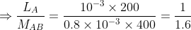 \Rightarrow \frac{L_{A}}{M_{AB}} = \frac{10^{-3}\times 200}{0.8\times 10^{-3}\times 400}=\frac{1}{1.6}