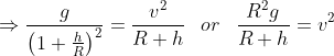 \Rightarrow \frac{g}{\left ( 1+\frac{h}{R} \right )^{2}}=\frac{v^{2}}{R+h}\ \: \: or\ \: \: \frac{R^{2}g}{R+h}=v^{2}