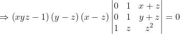 \Rightarrow \left ( xyz-1 \right )\left ( y-z \right )\left ( x-z \right )\begin{vmatrix} 0 &1 &x+z \\ 0& 1 &y+z \\ 1&z & z^{2} \end{vmatrix}= 0