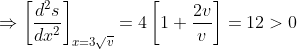 \Rightarrow \left [ \frac{d^{2}s}{dx^{2}} \right ]_{x= 3\sqrt{v}}= 4\left [ 1+\frac{2v}{v} \right ]= 12> 0