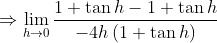 \Rightarrow \lim_{h\rightarrow 0}\frac{1+\tan h-1+\tan h}{-4h\left ( 1+\tan h \right )}
