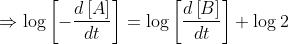 \Rightarrow \log\left [ -\frac{d\left [ A \right ]}{dt} \right ]=\log\left [ \frac{d\left [ B \right ]}{dt} \right ]+\log 2