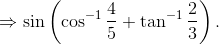 \Rightarrow \sin \left ( \cos ^{-1} \frac{4}{5}+\tan ^{-1}\frac{2}{3}\right ).