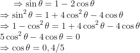 \Rightarrow \sin \theta = 1 - 2 \cos \theta \\ \Rightarrow \sin ^2 \theta = 1 + 4 \cos ^2 \theta - 4 \cos \theta \\ \Rightarrow 1-\cos ^2 \theta = 1 + 4 \cos ^2 \theta - 4 \cos \theta \\ 5 \cos ^ 2\theta - 4 \cos \theta = 0 \\ \Rightarrow \cos \theta = 0 , 4/5