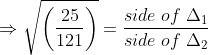 \Rightarrow \sqrt{\left ( \frac{25}{121} \right )}=\frac{side\; of\; \Delta _{1}}{side\; of\; \Delta_{2} }