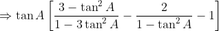 \Rightarrow \tan A \left [ \frac{3- \tan ^{2}A}{1 - 3\tan ^{2}A} - \frac{2}{1 - \tan ^{2}A} - 1\right ]