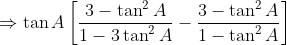 \Rightarrow \tan A \left [ \frac{3- \tan ^{2}A}{1 - 3\tan ^{2}A} - \frac{3- \tan ^{2}A}{1- \tan ^{2}A}\right ]