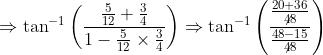 \Rightarrow \tan^{-1}\left ( \frac{\frac{5}{12}+\frac{3}{4}}{1-\frac{5}{12}\times \frac{3}{4}} \right )\Rightarrow \tan^{-1}\left ( \frac{\frac{20+36}{\not{48}}}{\frac{48-15}{\not{48}}} \right )