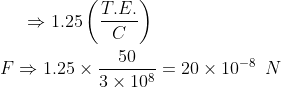 \Rightarrow 1.25\left ( \frac{T.E.}{C} \right )\\\\F\Rightarrow 1.25\times\frac{50}{3\times10^{8}}=20\times10^{-8}\:\:N