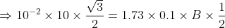 \Rightarrow 10^{-2} \times 10 \times\frac{\sqrt{3}}{2}=1.73 \times 0.1 \times B \times\frac{1}{2}