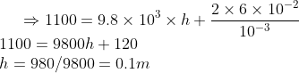 \Rightarrow 1100 = 9.8 \times 10^3 \times h + \frac{2 \times 6\times 10^{-2}}{10^{-3}}\\1100 = 9800 h + 120 \\h = {980}/{9800}= 0.1 m