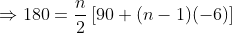 \Rightarrow 180 = \frac{n}{2}\left[90 + (n-1)(-6) \right ]