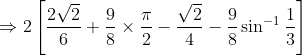 \Rightarrow 2\left [ \frac{2\sqrt{2}}{6}+\frac{9}{8} \times \frac{\pi }{2}-\frac{\sqrt{2}}{4}-\frac{9}{8}\sin^{-1}\frac{1}{3}\right ]