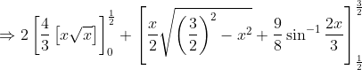 \Rightarrow 2\left [ \frac{4}{3}\left [ x\sqrt{x} \right ] \right ]^{\frac{1}{2}}_{0}+\left [ \frac{x}{2}\sqrt{\left ( \frac{3}{2} \right )^{2}-x^{2}}+\frac{9}{8}\sin^{-1}\frac{2x}{3}\right ]^{\frac{3}{2}}_{\frac{1}{2}}