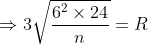 \Rightarrow 3\sqrt{\frac{6^{2}\times 24}{n}}= R