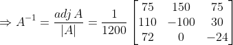 \Rightarrow A^{-1}= \frac{adj\, A}{\left | A \right |}= \frac{1}{1200}\begin{bmatrix} 75 & 150 &75 \\ 110& -100 &30 \\ 72& 0& -24 \end{bmatrix}