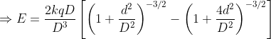 \Rightarrow E= \frac{2kq D}{D^{3}} \left [ \left ( 1+\frac{d^{2}}{D^{2}} \right )^{-3/2}-\left ( 1+\frac{4d^{2}}{D^{2}} \right )^{-3/2}\right ]