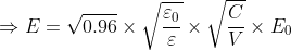 \Rightarrow E=\sqrt{0.96}\times \sqrt{\frac{\varepsilon _{0}}{\varepsilon }}\times \sqrt{\frac{C}{V}}\times E_{0}