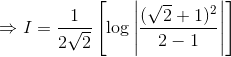 \Rightarrow I = \frac{1}{2\sqrt2} \left[\log \left |\frac{(\sqrt{2} +1)^2}{2 - 1} \right | \right ]