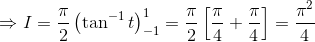 \Rightarrow I= \frac{\pi }{2}\left ( \tan^{-1}t \right )^{1}_{-1}= \frac{\pi }{2}\left [ \frac{\pi }{4}+\frac{\pi }{4} \right ]= \frac{\pi ^{2}}{4}