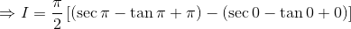 \Rightarrow I=\frac{\pi }{2}\left [ \left ( \sec \pi -\tan \pi +\pi \right )-\left ( \sec 0-\tan 0+0 \right ) \right ]