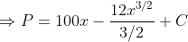 \Rightarrow P = 100x - \frac{12 x^{3/2}}{3/2}+ C