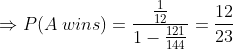 \Rightarrow P(A\; wins)=\frac{\frac{1}{12}}{1-\frac{121}{144}}=\frac{12}{23}