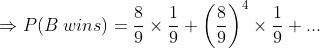 \Rightarrow P(B \; wins)=\frac{8}{9}\times \frac{1}{9}+\left ( \frac{8}{9} \right )^4\times \frac{1}{9}+...